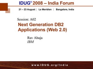 IDUG ®   2008 – India Forum 21 – 23 August   Le Meridien   Bangalore,   India Rav Ahuja IBM Session: A02 Next Generation DB2 Applications (Web 2.0) w w w. I D U G . o r g / I n d i a 