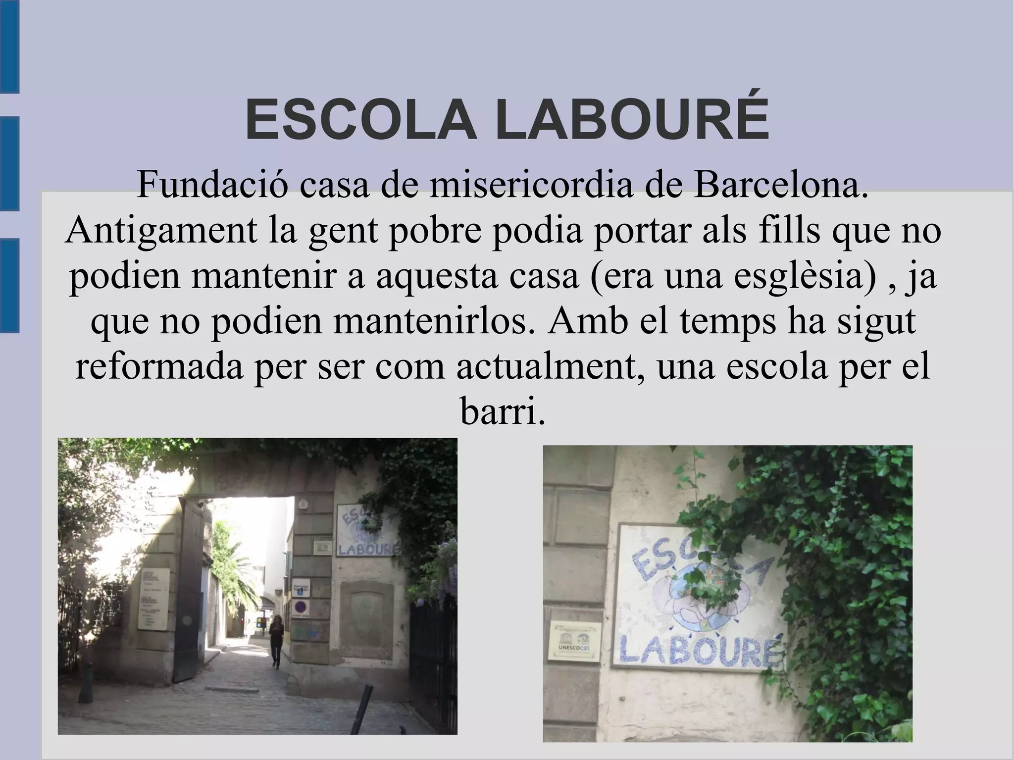 ESCOLA LABOURÉ Fundació casa de misericordia de Barcelona. Antigament la gent pobre podia portar als fills que no podien mantenir a aquesta casa (era una esglèsia) , ja que no podien mantenirlos. Amb el temps ha sigut reformada per ser com actualment, una escola per el barri. 