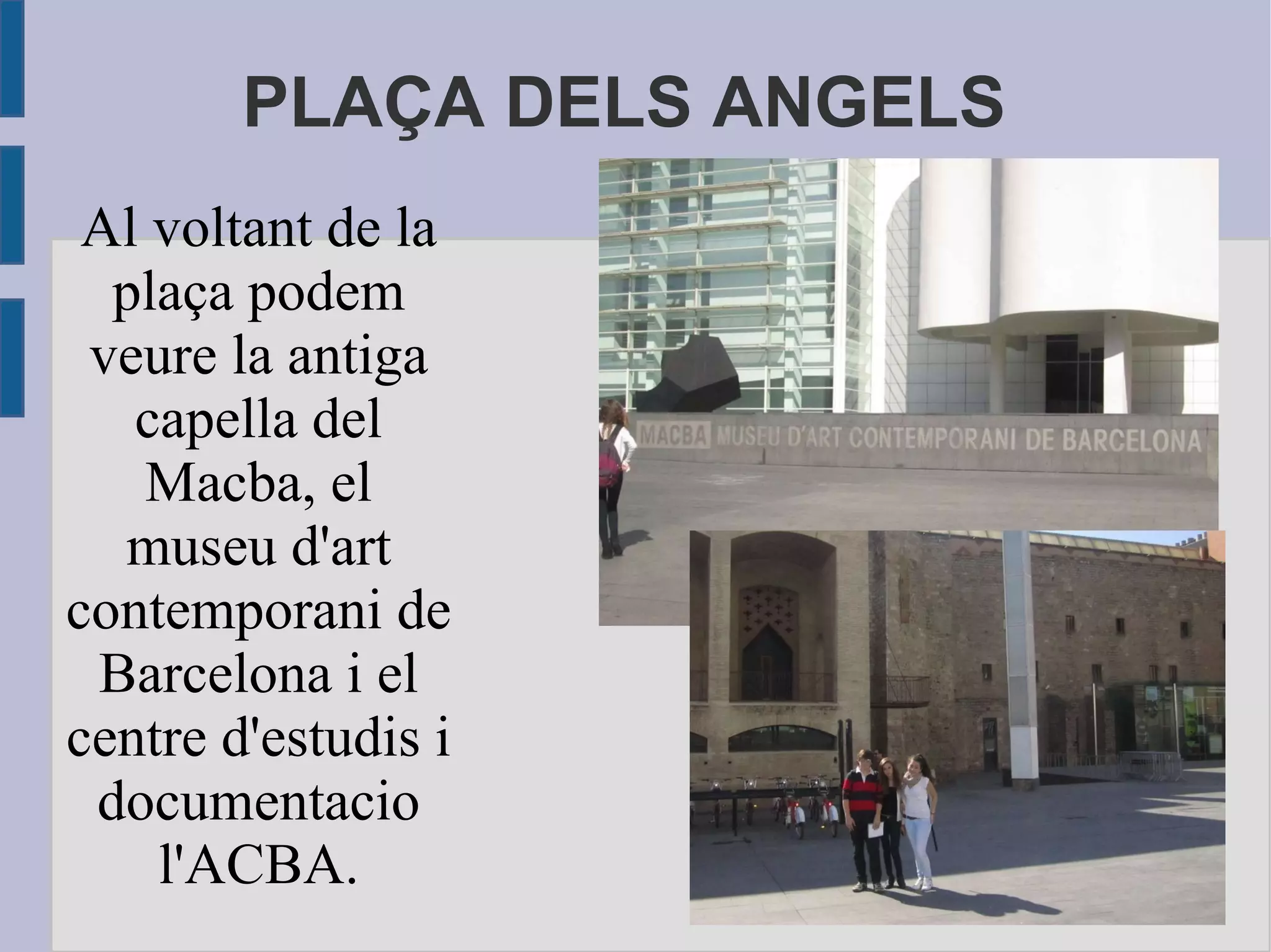 PLAÇA DELS ANGELS Al voltant de la plaça podem veure la antiga capella del Macba, el museu d'art contemporani de Barcelona i el centre d'estudis i documentacio l'ACBA. 
