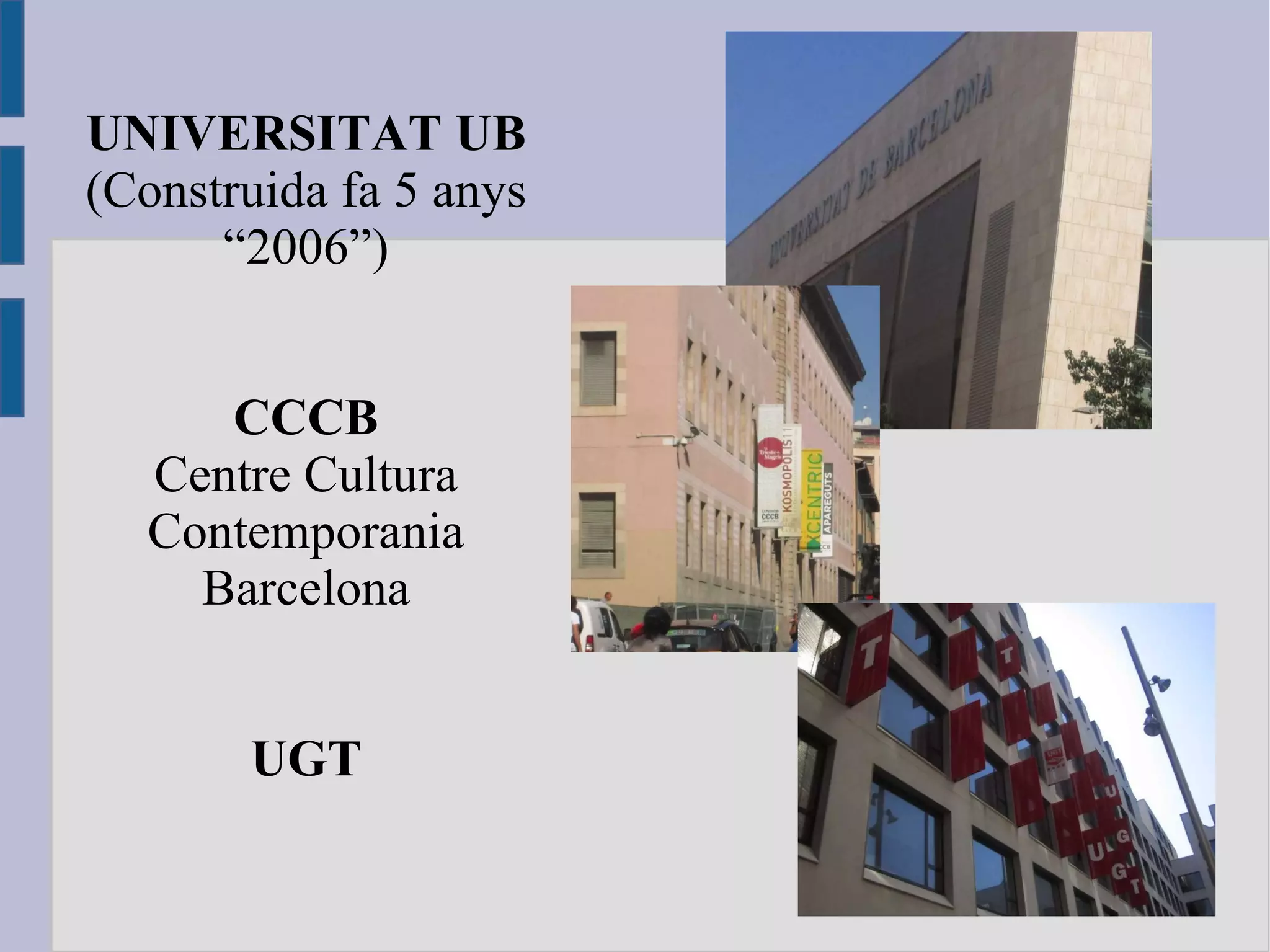 UNIVERSITAT UB (Construida fa 5 anys “2006”) CCCB Centre Cultura Contemporania Barcelona UGT 