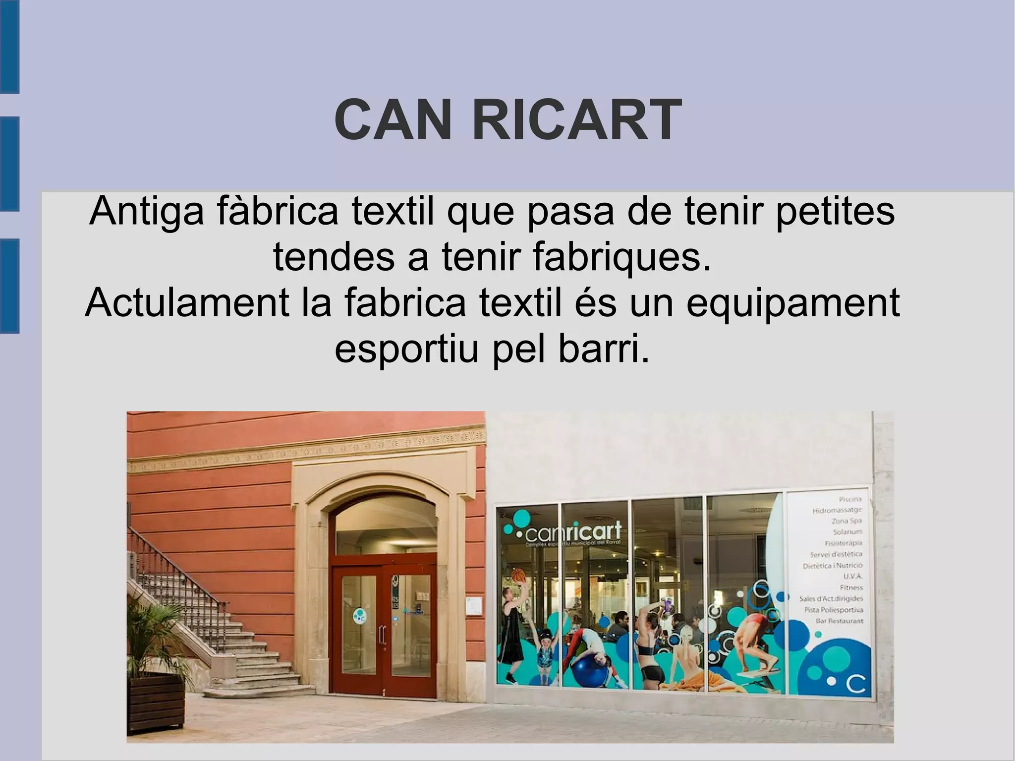 CAN RICART Antiga fàbrica textil que pasa de tenir petites tendes a tenir fabriques. Actulament la fabrica textil és un equipament esportiu pel barri. 