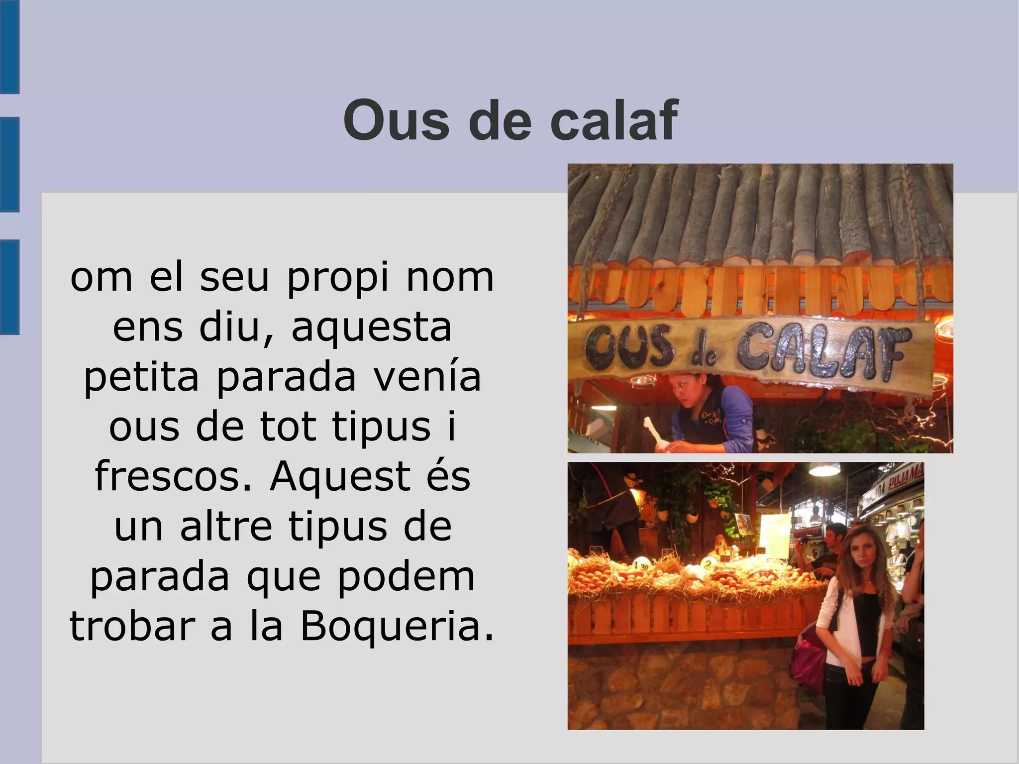 Ous de calaf Com el seu propi nom ens diu, aquesta petita parada venía ous de tot tipus i frescos. Aquest és un altre tipus de parada que podem trobar a la Boqueria. 