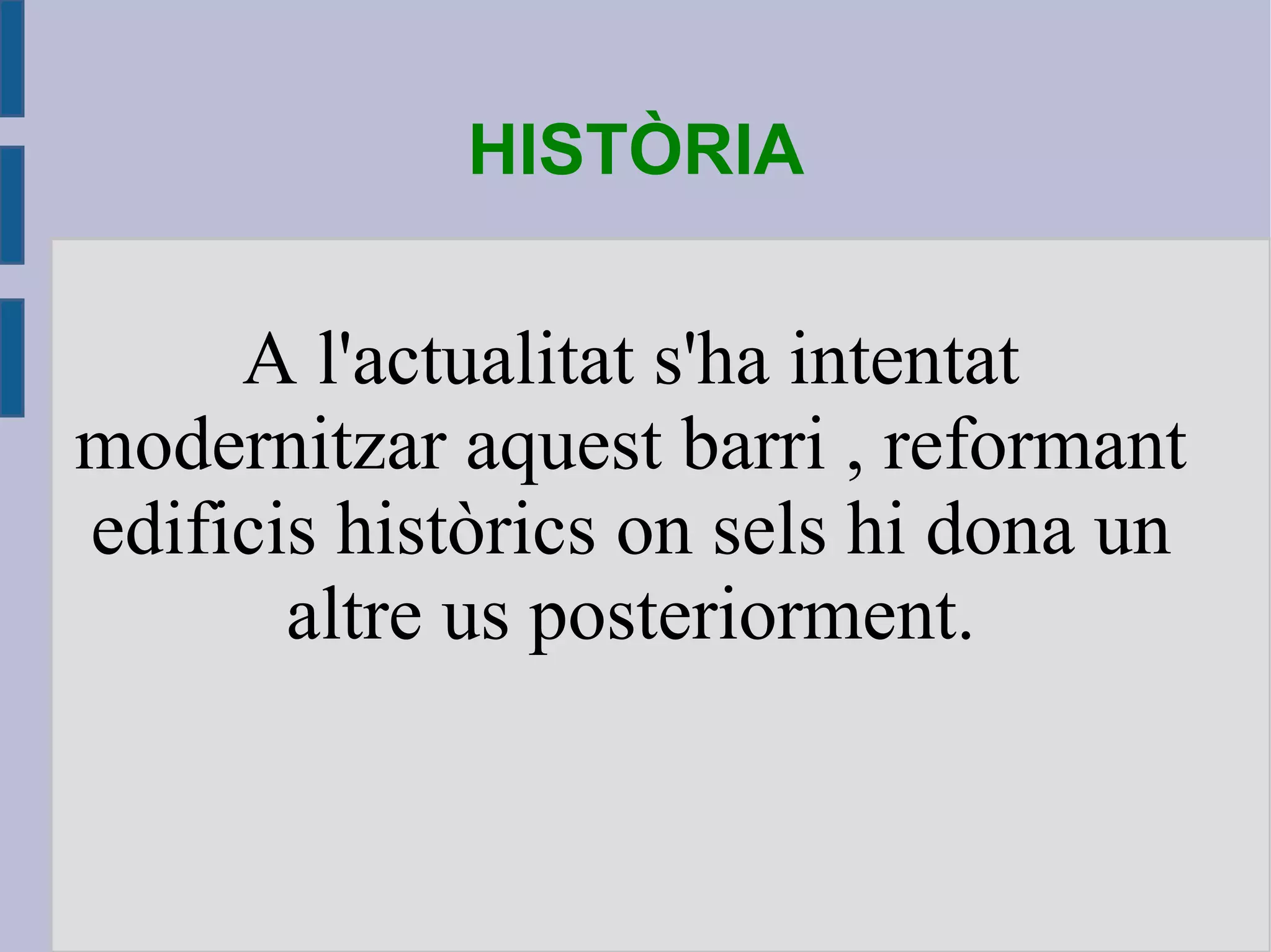 HISTÒRIA A l'actualitat s'ha intentat modernitzar aquest barri , reformant edificis històrics on sels hi dona un altre us posteriorment. 