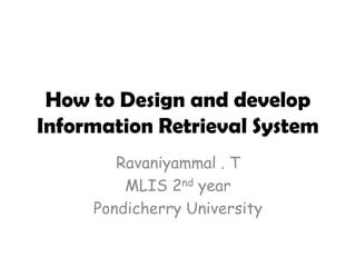 How to Design and develop
Information Retrieval System
Ravaniyammal . T
MLIS 2nd year
Pondicherry University

 