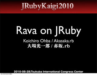 Rava on JRuby
                      Koichiro Ohba / Akasaka.rb
                       大場光一郎 / 赤坂.rb




                2010-08-28;Tsukuba International Congress Center
2010年8月29日日曜日
 