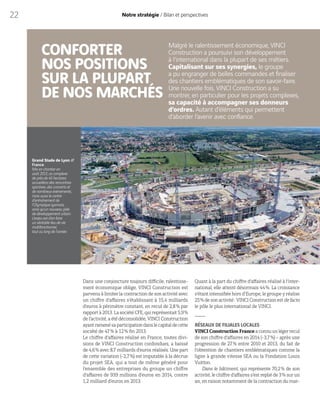 22 Notre stratégie / Bilan et perspectives
CONFORTER
NOS POSITIONS
SUR LA PLUPART
DE NOS MARCHÉS
Dans une conjoncture toujours difficile, ralentisse-
ment économique oblige, VINCI Construction est
parvenu à limiter la contraction de son activité avec
un chiffre d’affaires s’établissant à 15,4 milliards
d’euros à périmètre constant, en recul de 2,8% par
rapport à 2013. La société CFE, qui représentait 5,9%
de l’activité, a été déconsolidée, VINCI Construction
ayantramenésaparticipationdanslecapitaldecette
société de 47% à 12% fin 2013.
Le chiffre d’affaires réalisé en France, toutes divi-
sions de VINCI Construction confondues, a baissé
de 4,6% avec 8,7 milliards d’euros réalisés. Une part
de cette variation (-2,7%) est imputable à la décrue
du projet SEA, qui a tout de même généré pour
l’ensemble des entreprises du groupe un chiffre
d’affaires de 939 millions d’euros en 2014, contre
1,2 milliard d’euros en 2013.
Grand Stade de Lyon  //
France
Mis en chantier en
août  2013, ce complexe
de près de 45  hectares
accueillera des rencontres
sportives, des concerts et
de nombreux événements,
mais aussi le centre
d’entraînement de
l’Olympique lyonnais,
ainsi qu’un nouveau pôle
de développement urbain.
L’enjeu est d’en faire
un véritable lieu de vie
multifonctionnel,
tout au long de l’année.
Malgré le ralentissement économique, VINCI
Construction a poursuivi son développement
à l’international dans la plupart de ses métiers.
Capitalisant sur ses synergies, le groupe
a pu engranger de belles commandes et finaliser
des chantiers emblématiques de son savoir-faire.
Une nouvelle fois, VINCI Construction a su
montrer, en particulier pour les projets complexes,
sa capacité à accompagner ses donneurs
d’ordres. Autant d’éléments qui permettent
d’aborder l’avenir avec confiance.
Quant à la part du chiffre d’affaires réalisé à l’inter-
national, elle atteint désormais 44%. La croissance
s’étant intensifiée hors d’Europe, le groupe y réalise
25% de son activité : VINCI Construction est defacto
le pôle le plus international de VINCI.
RÉSEAUX DE FILIALES LOCALES
VINCIConstructionFranceaconnuunlégerrecul
de son chiffre d’affaires en 2014 (-3,7%) – après une
progression de 27% entre 2010 et 2013, du fait de
l’obtention de chantiers emblématiques comme la
ligne à grande vitesse SEA ou la Fondation Louis
Vuitton.
Dans le bâtiment, qui représente 70,2% de son
activité, le chiffre d’affaires s’est replié de 3% sur un
an, en raison notamment de la contraction du mar-
 