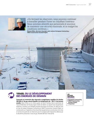37VINCI Construction / rapport annuel 2014
« En fermant les réservoirs, nous pouvons continuer
à travailler pendant l’hiver en chauffant l’intérieur.
Nous sommes attentifs aux personnels et soucieux
de maintenir une sécurité maximale, et ce malgré les
conditions extrêmes.»
Étienne Méar, directeur de projet, joint venture Entrepose Contracting –
VINCI Construction Grands Projets
YAMAL OU LE DÉVELOPPEMENT
DES ÉNERGIES DE DEMAIN
Concevoir et construire des réservoirs cryogéniques capables de stocker
160 000 m3
de gaz naturel liquéfié à la température de - 161°C n’est jamais
anodin. Mais le faire sur le champ gazier de South Tambey, dans la péninsule de
Yamal (Fédération de Russie), région isolée de Sibérie où règnent des températures
extrêmes, constitue une véritable prouesse technique et humaine. Un défi que sont
en train de relever Entrepose Contracting et VINCI Construction Grands Projets. Le
contratportesurl’ingénierie,lafournituredeséquipements,laconstructionetlamise
en service de quatre de ces réservoirs pour le compte de JSC Yamal lnG, détenue par
le deuxième producteur russe de gaz, Novatek (80%) et Total (20%).
LES
ACTEURS
IMPLIQUÉS
Entrepose Contracting
VINCI Construction
Grands Projets
Freyssinet
 