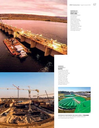 67VINCI Construction / rapport annuel 2014
BARRAGE DE
WANAPUM //
ÉTATS-UNIS
Les travaux entrepris
par Nicholson
Construction
(Soletanche Bachy),
d’un montant de près
de 61 millions de
dollars, concernent
la stabilisation et la
réparation de l’ouvrage
avec notamment
l’installation de tirants
d’ancrage verticaux.
STATION DE TRAITEMENT DES EAUX USÉES // POLOGNE
À Siedlce, dans l’est du pays, Warbud a réalisé l’extension
et la modernisation de la station.
BARRAGE
D’ASSIOUT //
ÉGYPTE
Les équipes de VINCI
Construction Grands
Projets connaissent bien
le Nil, puisque, avant
le nouveau barrage
d’Assiout, elles ont
construit le barrage
de Naga Hammadi,
ainsi qu’une centrale
hydroélectrique sous le
barrage d’Assouan.
 