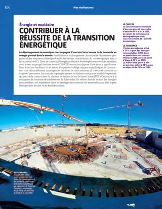 Nos réalisations
Énergie et nucléaire
CONTRIBUER À LA
RÉUSSITE DE LA TRANSITION
ÉNERGÉTIQUE
Le développement économique s’accompagne d’une très forte hausse de la demande en
énergie partout dans le monde. Parallèlement, le changement climatique et l’épuisement pro-
grammé des ressources d’énergies fossiles nécessitent une évolution du mix énergétique avec, à
la clé, moins de CO2. Dans ce contexte, l’énergie nucléaire et les énergies renouvelables semblent
avoir le vent en poupe, deux secteurs où VINCI Construction dispose d’une avance significative.
Danslesecteurnucléaire,ilasu,retourd’expériencesoblige,adaptersestechniquesdeconstruc-
tion et de démantèlement aux exigences extrêmes de cette industrie, où la sécurité constitue un
impératifpermanent.Lescontratsengrangésmettentenévidenceunegrandevariétéd’expertises,
qui vont de la construction du réacteur de recherche sur la fusion froide ITER à Cadarache à la
réalisation de l’enceinte de confinement de Tchernobyl. De même, dans le secteur des énergies
renouvelables, son expérience dans les ouvrages hors normes est essentielle pour aller capter
l’énergie dans les airs ou au fond des océans.
LE CHIFFRE
La consommation mondiale
d’énergie devrait s’accroître
d’environ 50% d’ici à 2035,
en raison de la croissance
démographique et de
l’accroissement de l’activité
économique.
LA TENDANCE
L’Union européenne a fixé
à 27% la part des énergies
renouvelables (ENR) dans
sa production électrique à
l’horizon 2030, avec un point
d’étape à 20% en 2020.
La France vise quant à elle
un premier palier à 23%, pour
un objectif de 32% en 2030.
ITER // FRANCE
En août 2014, VINCI
Construction France et
Dodin Campenon Bernard
ont achevé la réalisation
de la dalle monolithique
qui supportera le Tokamak
Complex – un ouvrage
de 23 000 t, soit trois fois
le poids de la tour Eiffel.
68
 