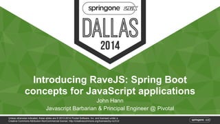 Introducing RaveJS: Spring Boot 
concepts for JavaScript applications 
John Hann 
Javascript Barbarian & Principal Engineer @ Pivotal 
Unless otherwise indicated, these slides are © 2013-2014 Pivotal Software, Inc. and licensed under a 
Creative Commons Attribution-NonCommercial license: http://creativecommons.org/licenses/by-nc/3.0/ 
 
