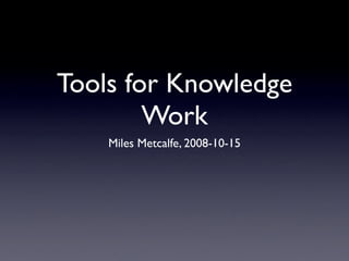 Tools for Knowledge
        Work
    Miles Metcalfe, 2008-10-15
 