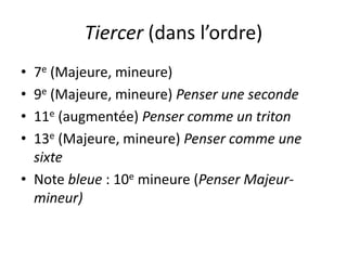 Tiercer (dans l’ordre)7e (Majeure, mineure)9e (Majeure, mineure) Penser une seconde11e (augmentée) Penser comme un triton13e (Majeure, mineure) Penser comme une sixteNote bleue : 10e mineure (Penser Majeur-mineur)