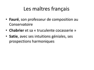 Les maîtres français	Fauré, son professeur de composition au ConservatoireChabrier et sa « truculente cocasserie »Satie, avec ses intuitions géniales, ses prospections harmoniques