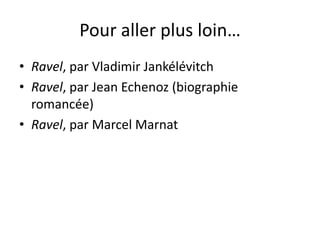 Pour aller plus loin…Ravel, par Vladimir JankélévitchRavel, par Jean Echenoz (biographie romancée)Ravel, par Marcel Marnat