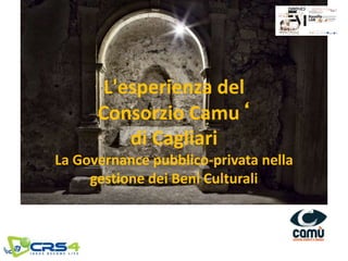 L'esperienza del
Consorzio Camu‘
di Cagliari
La Governance pubblico-privata nella
gestione dei Beni Culturali
 