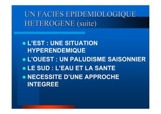 UN FACIES EPIDEMIOLOGIQUE
HETEROGENE (suite)

L’EST : UNE SITUATION
HYPERENDEMIQUE
L’OUEST : UN PALUDISME SAISONNIER
LE SUD : L’EAU ET LA SANTE
NECESSITE D’UNE APPROCHE
INTEGREE
 