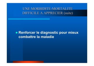 UNE MORBIDITE-MORTALITE
  DIFFICILE A APPRECIER (suite)




Renforcer le diagnostic pour mieux
combattre la maladie
 