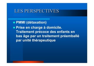 LES PERSPECTIVES

PMMI (détaxation)
Prise en charge à domicile.
Traitement précoce des enfants en
bas âge par un traitement préemballé
par unité thérapeutique
 