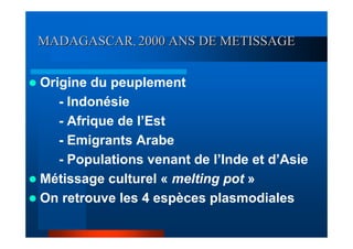 MADAGASCAR, 2000 ANS DE METISSAGE


Origine du peuplement
   - Indonésie
   - Afrique de l’Est
   - Emigrants Arabe
   - Populations venant de l’Inde et d’Asie
Métissage culturel « melting pot »
On retrouve les 4 espèces plasmodiales
 