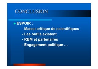 CONCLUSION

ESPOIR :
  - Masse critique de scientifiques
  - Les outils existent
  - RBM et partenaires
  - Engagement politique …
 