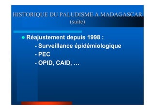HISTORIQUE DU PALUDISME A MADAGASCAR
                 (suite)

   Réajustement depuis 1998 :
     - Surveillance épidémiologique
     - PEC
     - OPID, CAID, …
 