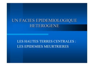 UN FACIES EPIDEMIOLOGIQUE
       HETEROGENE


  LES HAUTES TERRES CENTRALES :
  LES EPIDEMIES MEURTRIERES
 