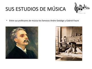 SUS ESTUDIOS DE MÚSICA
• Entre sus profesores de música los famosos Andre Gedalge y Gabriel Faure
 