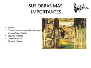 SUS OBRAS MÁS
IMPORTANTES
• Bolero
• Cuadros de una exposición (compuesta po Modest Musorgsky y orquestada y
arreglada por Ravel)
• Daphnis et Chloe
• Concierto en sol
• Mi madre la oca
 