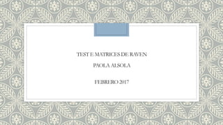 TEST E MATRICES DE RAVEN
PAOLA ALSOLA
FEBRERO 2017
 