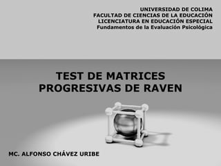 TEST DE MATRICES PROGRESIVAS DE RAVEN UNIVERSIDAD DE COLIMA FACULTAD DE CIENCIAS DE LA EDUCACIÓN LICENCIATURA EN EDUCACIÓN ESPECIAL Fundamentos de la Evaluación Psicológica MC. ALFONSO CHÁVEZ URIBE 