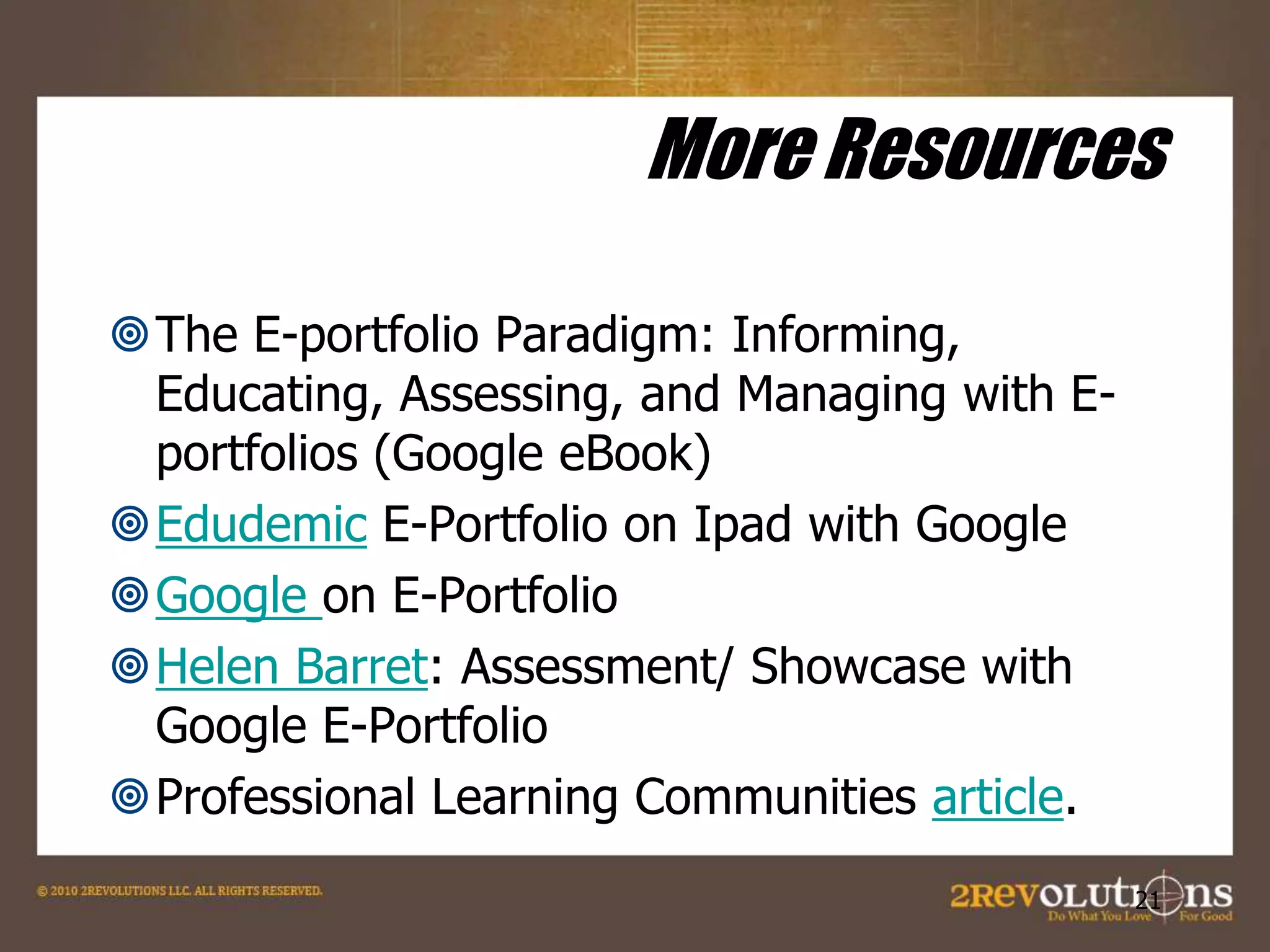 More Resources
The E-portfolio Paradigm: Informing,
Educating, Assessing, and Managing with Eportfolios (Google eBook)
Edudemic E-Portfolio on Ipad with Google
Google on E-Portfolio
Helen Barret: Assessment/ Showcase with
Google E-Portfolio
Professional Learning Communities article.
21

 