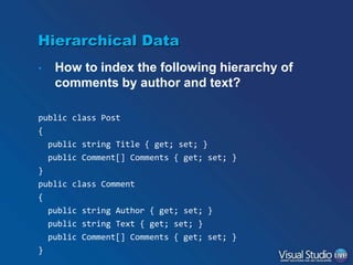 Hierarchical Data
•

How to index the following hierarchy of
comments by author and text?

public class Post
{
public string Title { get; set; }
public Comment[] Comments { get; set; }

}
public class Comment
{
public string Author { get; set; }
public string Text { get; set; }
public Comment[] Comments { get; set; }
}

 