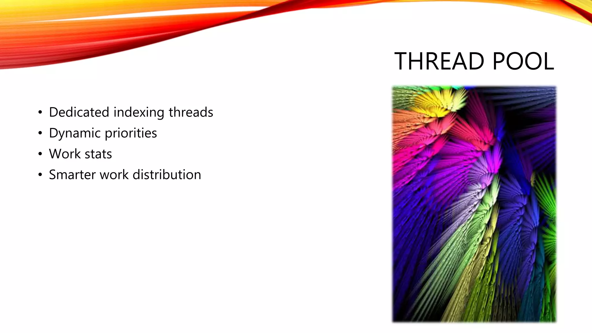 THREAD POOL
• Dedicated indexing threads
• Dynamic priorities
• Work stats
• Smarter work distribution