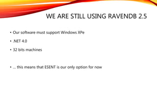 WE ARE STILL USING RAVENDB 2.5
• Our software must support Windows XPe
• .NET 4.0
• 32 bits machines
• … this means that ESENT is our only option for now
 