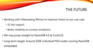 THE FUTURE
• Working with Hibernating Rhinos to improve Voron to our use case
• 32 bits support
• Better reliability on unclean shutdowns
• We may jump straight to RavenDB 4.0 & CoreCLR
• Long-term target: Around 250K individual POS nodes running RavenDB
embedded
 