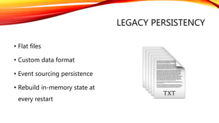 LEGACY PERSISTENCY
• Flat files
• Custom data format
• Event sourcing persistence
• Rebuild in-memory state at
every restart
 