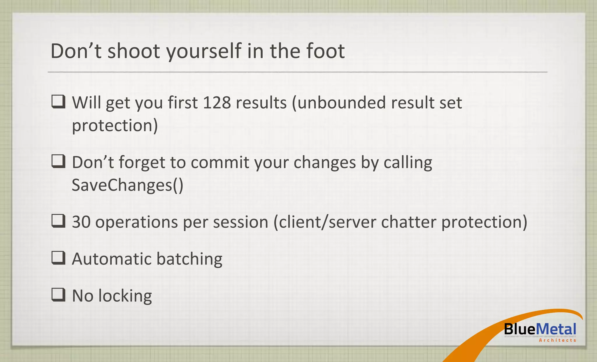 Don’t shoot yourself in the foot

 Will get you first 128 results (unbounded result set
  protection)
 Don’t forget to commit your changes by calling
  SaveChanges()
 30 operations per session (client/server chatter protection)
 Automatic batching
 No locking
 