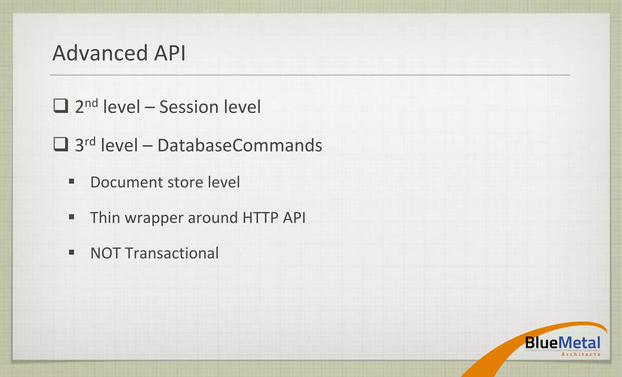 Advanced API

 2nd level – Session level
 3rd level – DatabaseCommands
  Document store level

  Thin wrapper around HTTP API

  NOT Transactional
 