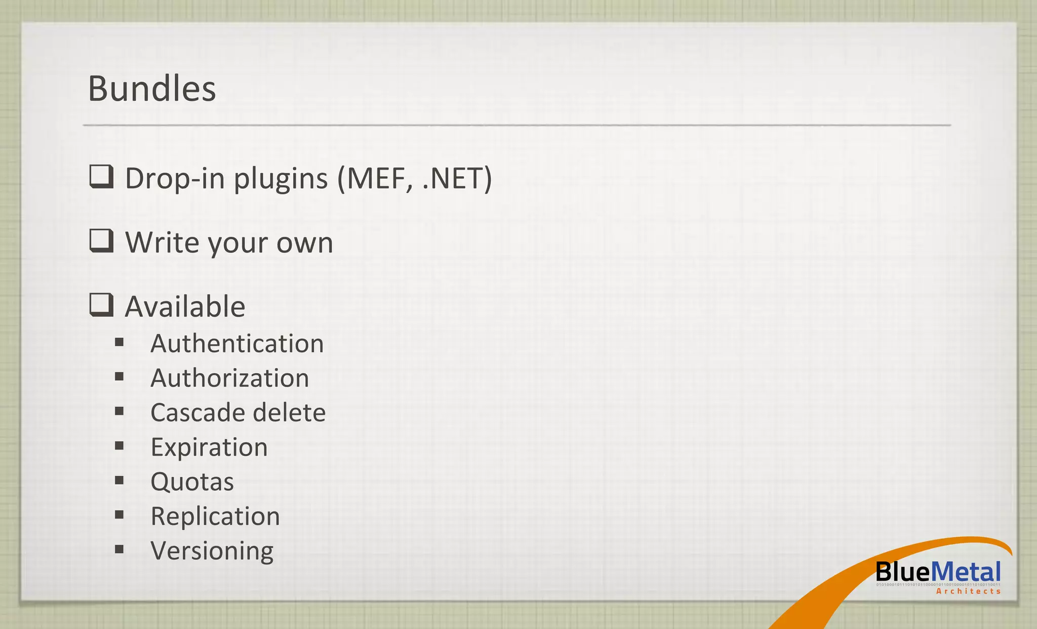 Bundles

 Drop-in plugins (MEF, .NET)
 Write your own
 Available
    Authentication
    Authorization
    Cascade delete
    Expiration
    Quotas
    Replication
    Versioning
 
