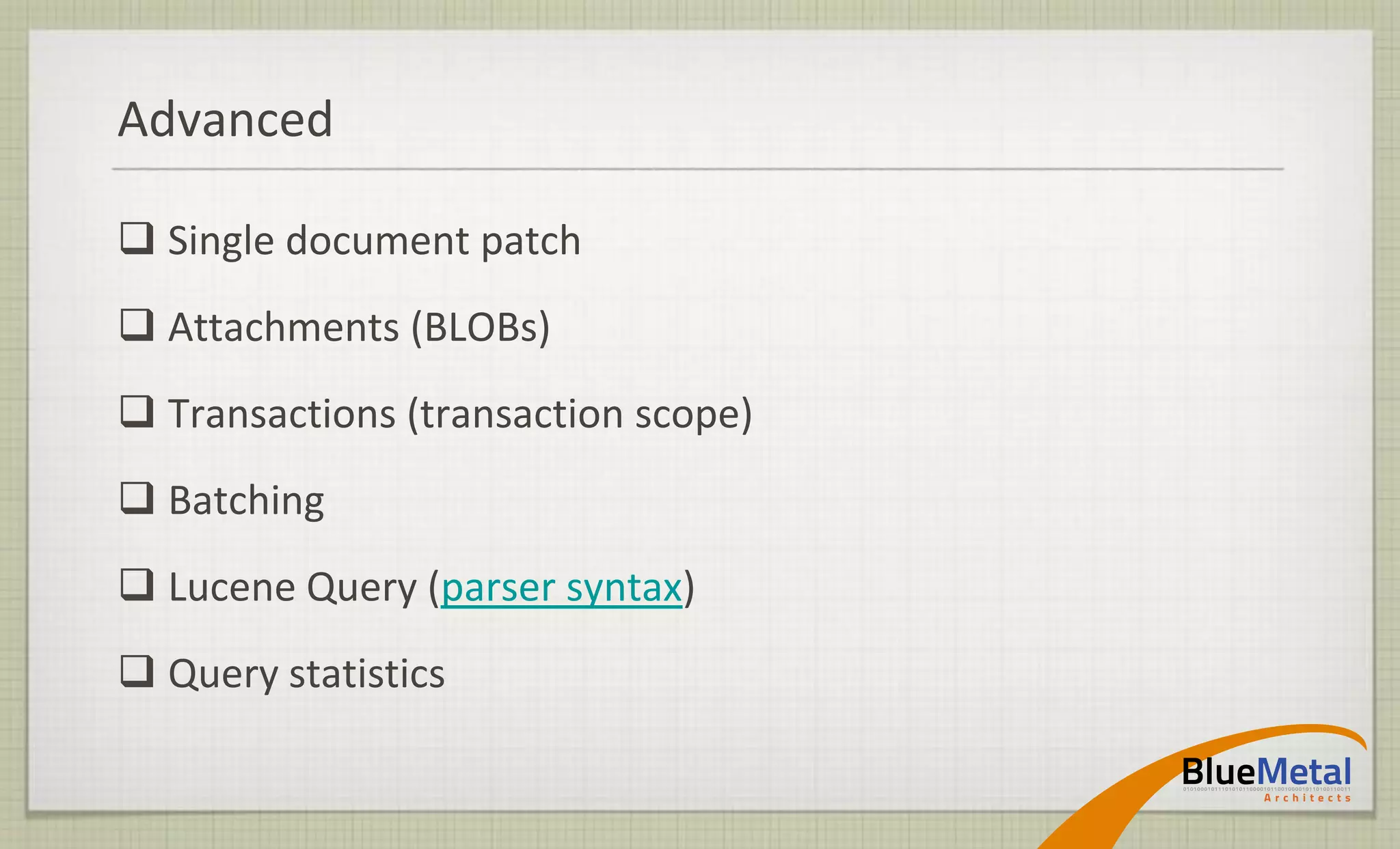 Advanced

 Single document patch
 Attachments (BLOBs)
 Transactions (transaction scope)
 Batching
 Lucene Query (parser syntax)
 Query statistics
 
