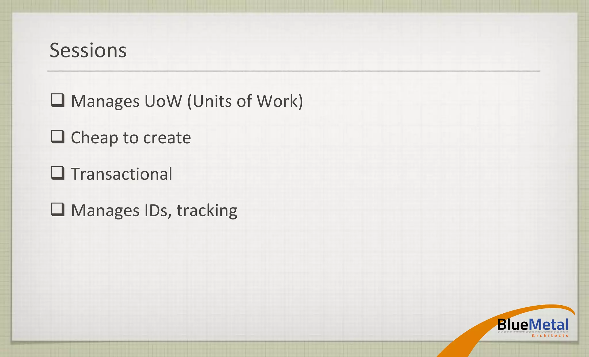 Sessions

 Manages UoW (Units of Work)
 Cheap to create
 Transactional
 Manages IDs, tracking
 