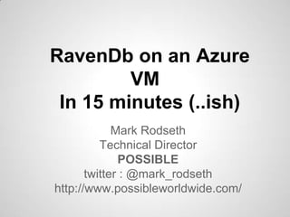RavenDb on an Azure
         VM
 In 15 minutes (..ish)
             Mark Rodseth
          Technical Director
              POSSIBLE
       twitter : @mark_rodseth
http://www.possibleworldwide.com/
 