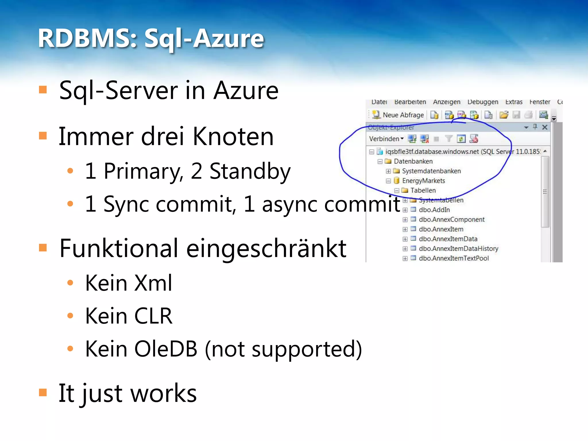 RDBMS: Sql-Azure
 Sql-Server in Azure
 Immer drei Knoten
  • 1 Primary, 2 Standby
  • 1 Sync commit, 1 async commit
 Funktional eingeschränkt
  • Kein Xml
  • Kein CLR
  • Kein OleDB (not supported)
 It just works
 