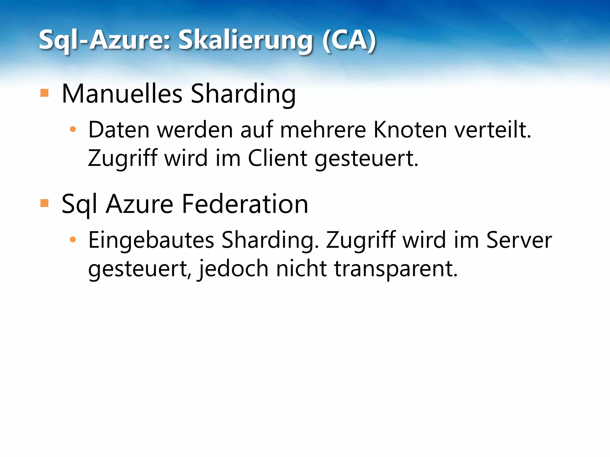 Sql-Azure: Skalierung (CA)
 Manuelles Sharding
  • Daten werden auf mehrere Knoten verteilt.
    Zugriff wird im Client gesteuert.
 Sql Azure Federation
  • Eingebautes Sharding. Zugriff wird im Server
    gesteuert, jedoch nicht transparent.
 