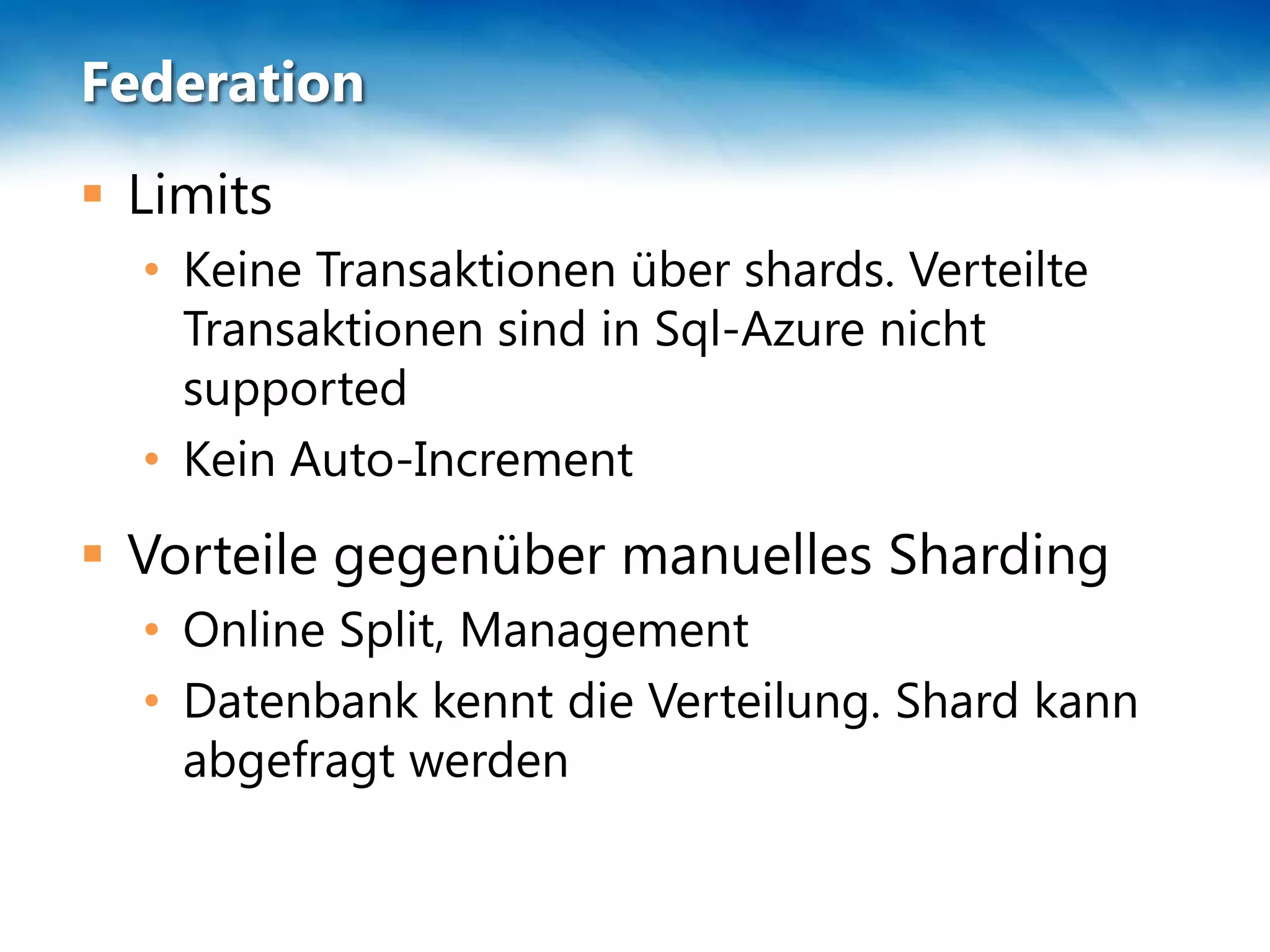 Federation
 Limits
  • Keine Transaktionen über shards. Verteilte
    Transaktionen sind in Sql-Azure nicht
    supported
  • Kein Auto-Increment
 Vorteile gegenüber manuelles Sharding
  • Online Split, Management
  • Datenbank kennt die Verteilung. Shard kann
    abgefragt werden
 
