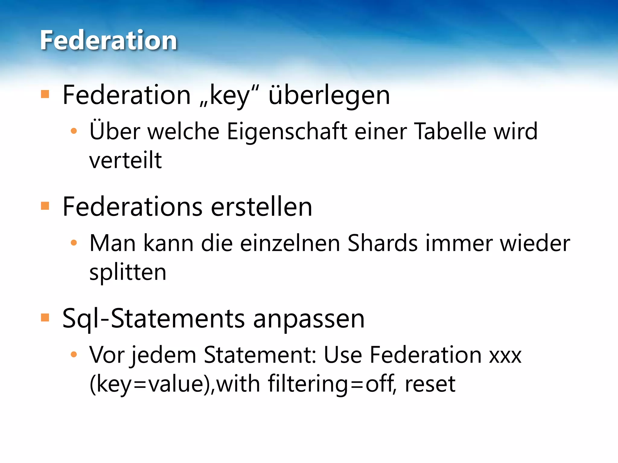 Federation
 Federation „key“ überlegen
  • Über welche Eigenschaft einer Tabelle wird
    verteilt
 Federations erstellen
  • Man kann die einzelnen Shards immer wieder
    splitten
 Sql-Statements anpassen
  • Vor jedem Statement: Use Federation xxx
    (key=value),with filtering=off, reset
 