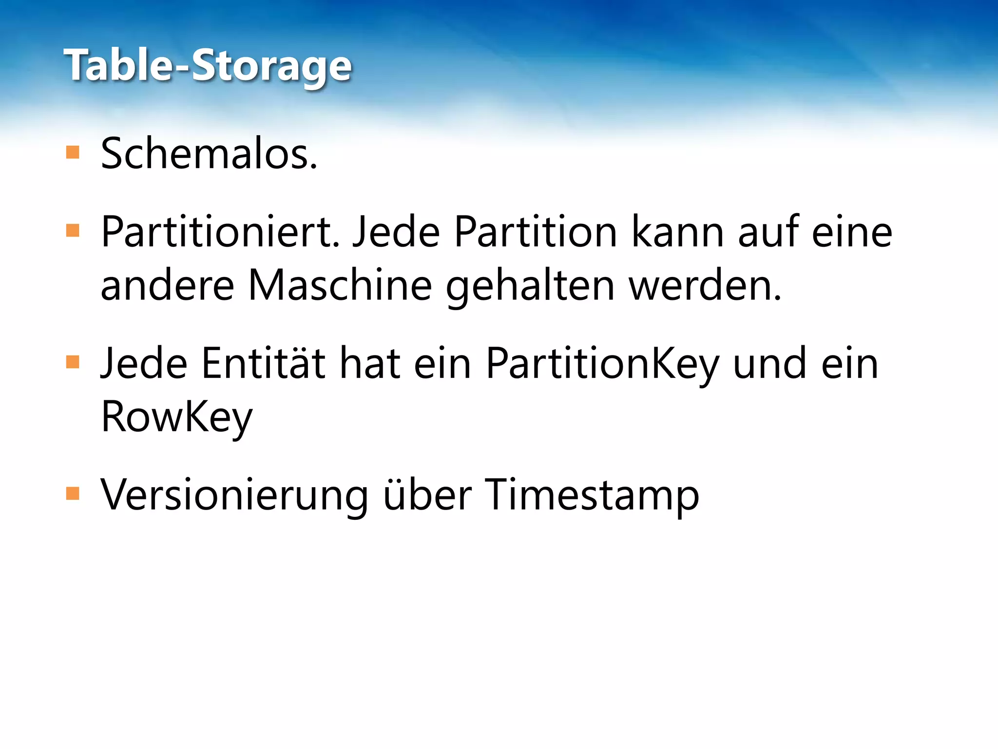 Table-Storage
 Schemalos.
 Partitioniert. Jede Partition kann auf eine
  andere Maschine gehalten werden.
 Jede Entität hat ein PartitionKey und ein
  RowKey
 Versionierung über Timestamp
 