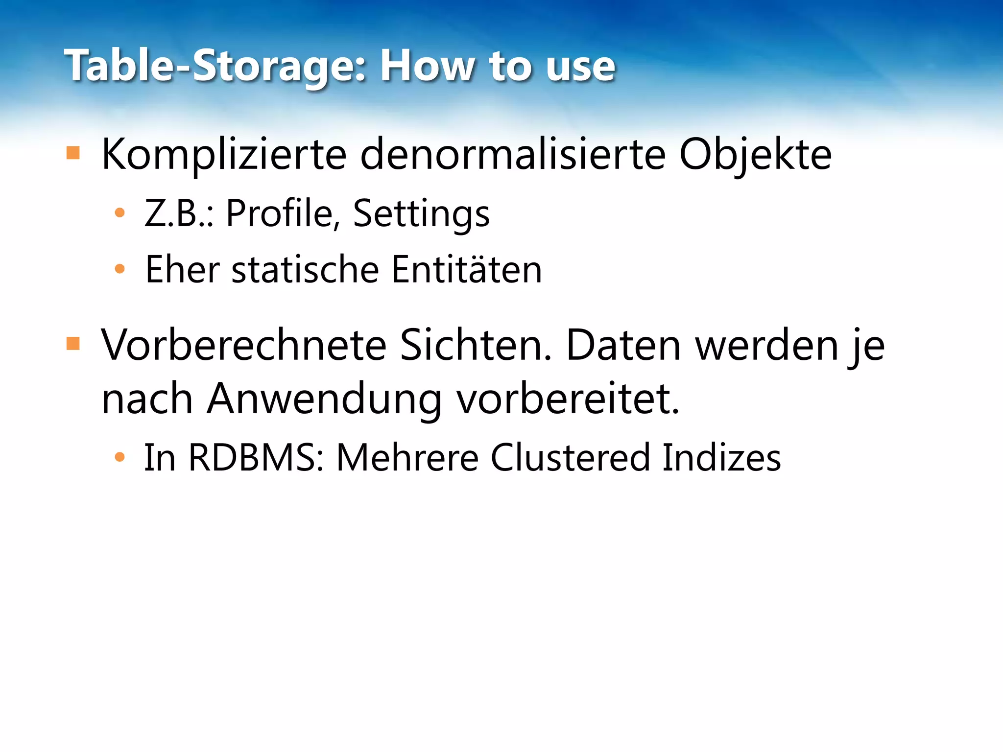 Table-Storage: How to use
 Komplizierte denormalisierte Objekte
  • Z.B.: Profile, Settings
  • Eher statische Entitäten
 Vorberechnete Sichten. Daten werden je
  nach Anwendung vorbereitet.
  • In RDBMS: Mehrere Clustered Indizes
 