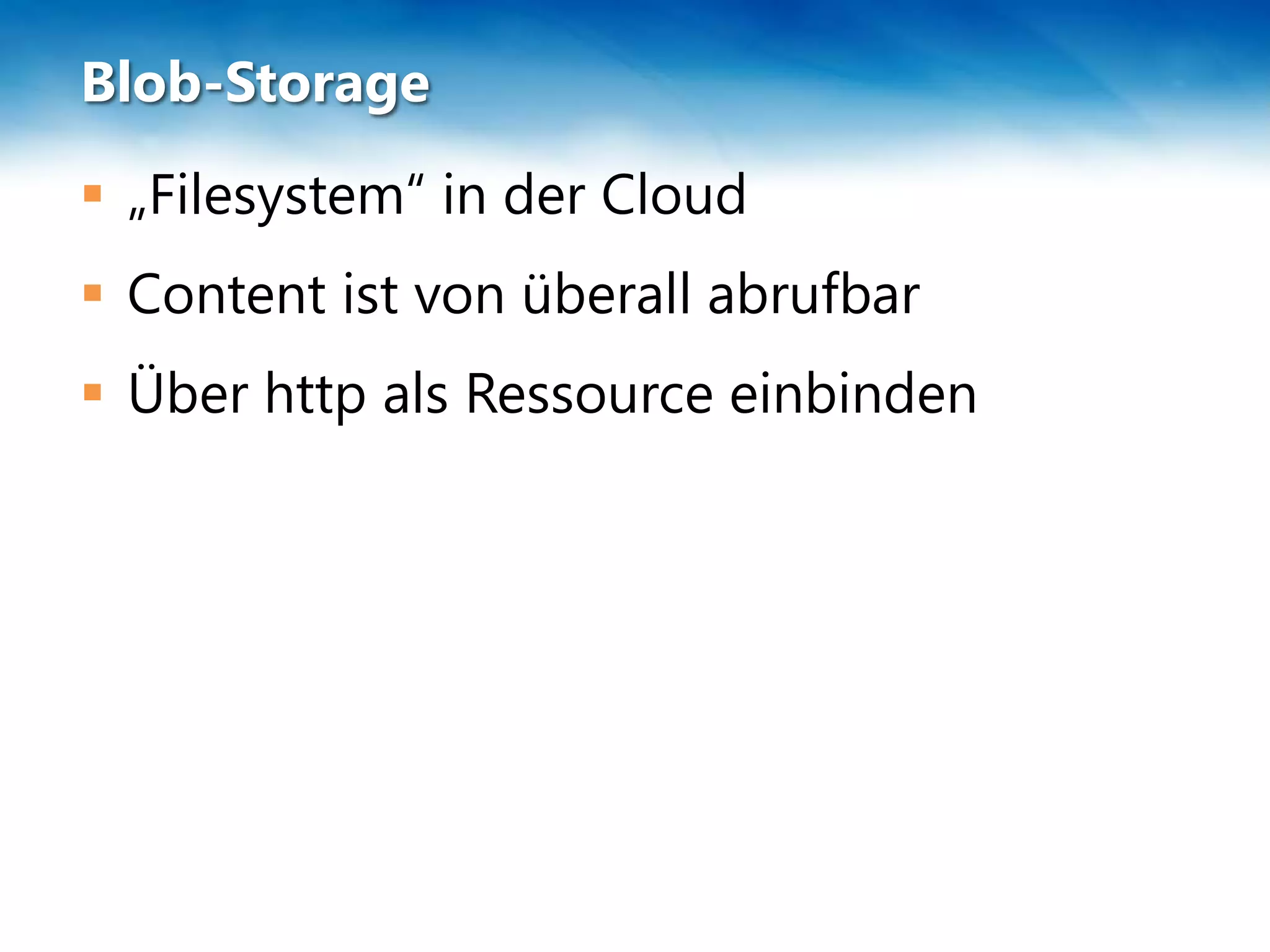 Blob-Storage
 „Filesystem“ in der Cloud
 Content ist von überall abrufbar
 Über http als Ressource einbinden
 