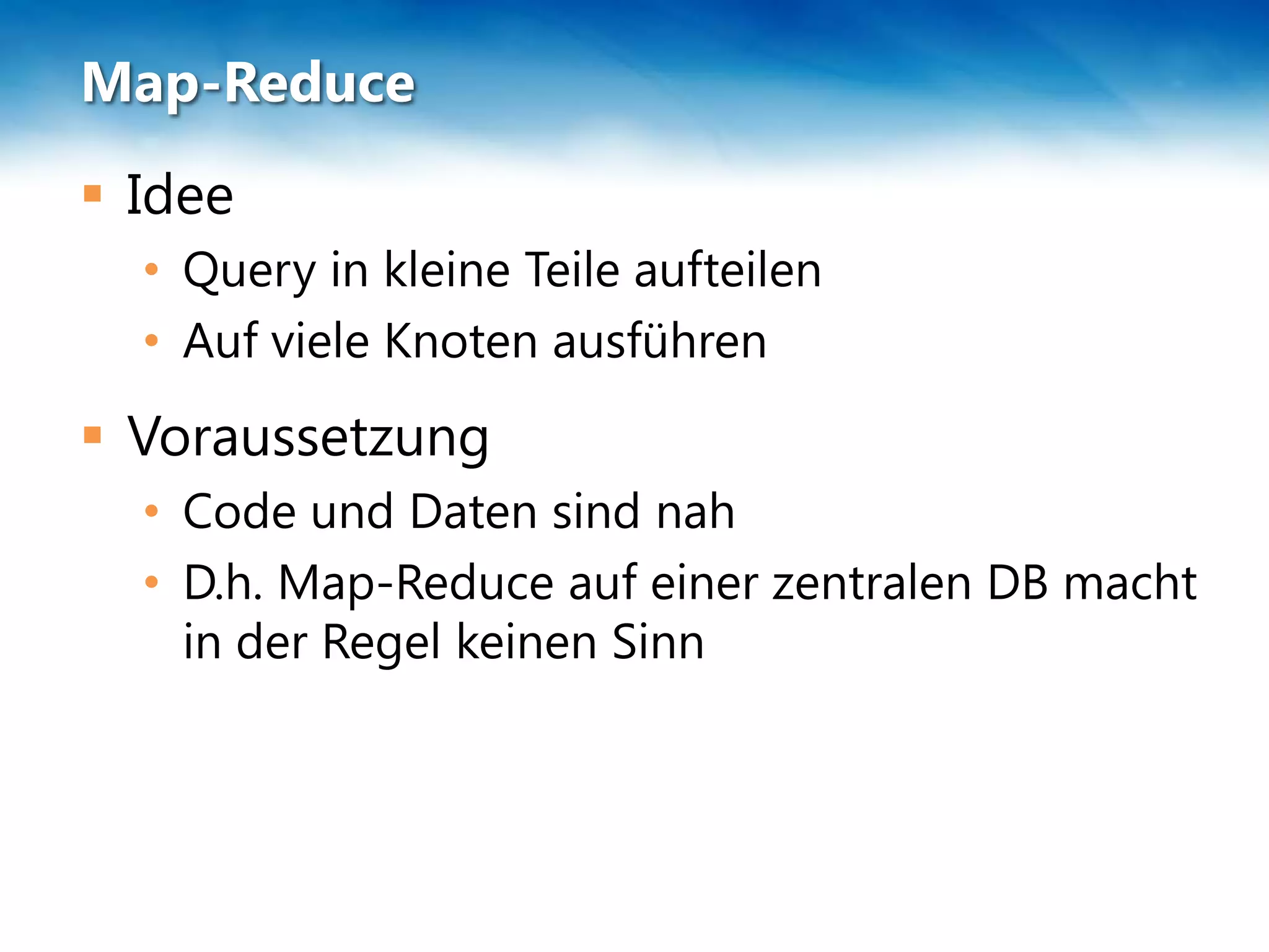 Map-Reduce
 Idee
  • Query in kleine Teile aufteilen
  • Auf viele Knoten ausführen
 Voraussetzung
  • Code und Daten sind nah
  • D.h. Map-Reduce auf einer zentralen DB macht
    in der Regel keinen Sinn
 